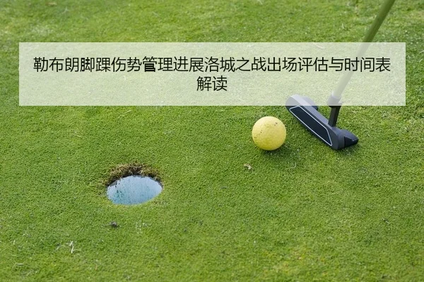 勒布朗脚踝伤势管理进展洛城之战出场评估与时间表解读